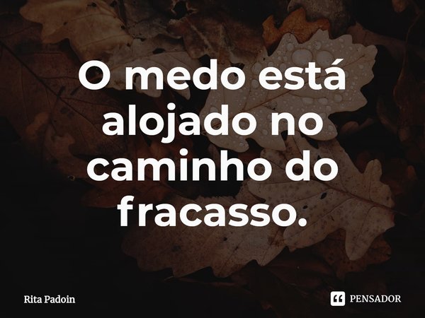 ⁠O medo está alojado no caminho do fracasso.... Frase de Rita Padoin.