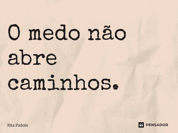 ⁠O medo não abre caminhos.... Frase de Rita Padoin.