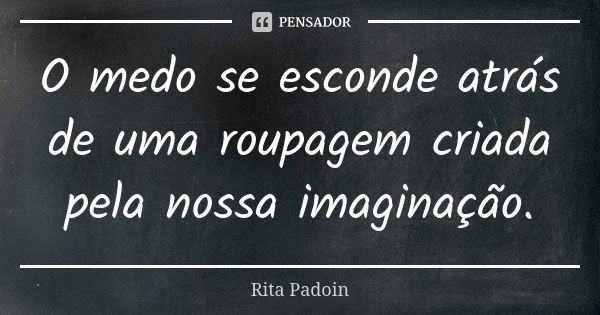 O medo se esconde atrás de uma roupagem criada pela nossa imaginação.... Frase de Rita Padoin.