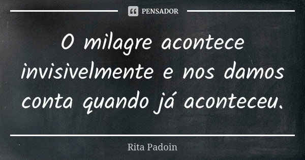 O milagre acontece invisivelmente e nos damos conta quando já aconteceu.... Frase de Rita Padoin.