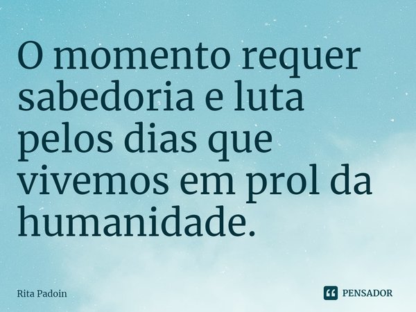 ⁠O momento requer sabedoria e luta pelos dias que vivemos em prol da humanidade.... Frase de Rita Padoin.