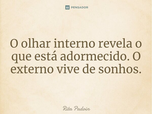 ⁠O olhar interno revela o que está adormecido. O externo vive de sonhos.... Frase de Rita Padoin.