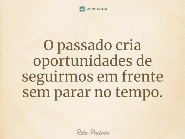 ⁠O passado cria oportunidades de seguirmos em frente sem parar no tempo.... Frase de Rita Padoin.