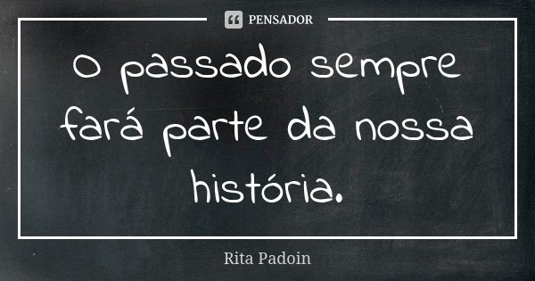 O passado sempre fará parte da nossa história.... Frase de Rita Padoin.