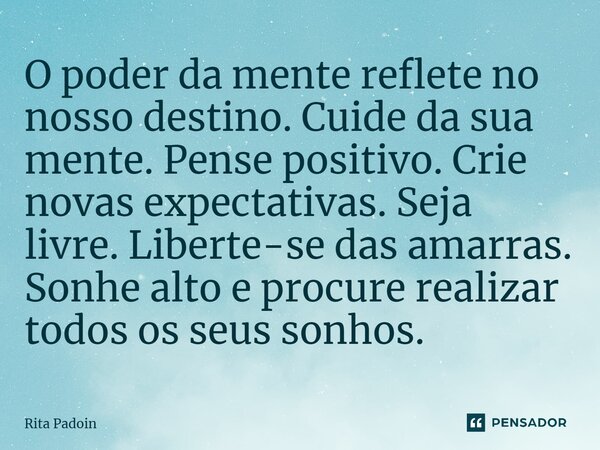 ⁠O poder da mente reflete no nosso destino. Cuide da sua mente. Pense positivo. Crie novas expectativas. Seja livre. Liberte-se das amarras. Sonhe alto e procur... Frase de Rita Padoin.