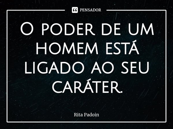 ⁠O poder de um homem está ligado ao seu caráter.... Frase de Rita Padoin.