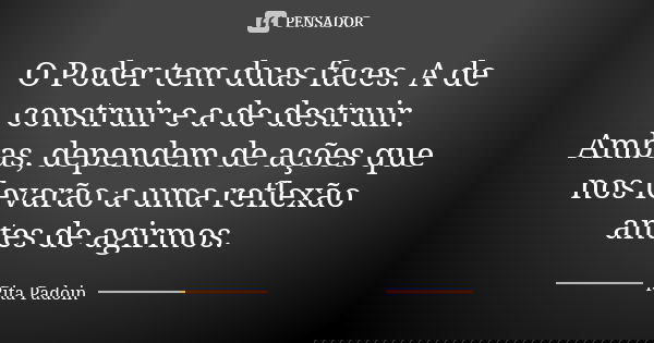 O Poder tem duas faces. A de construir e a de destruir. Ambas, dependem de ações que nos levarão a uma reflexão antes de agirmos.... Frase de Rita Padoin.