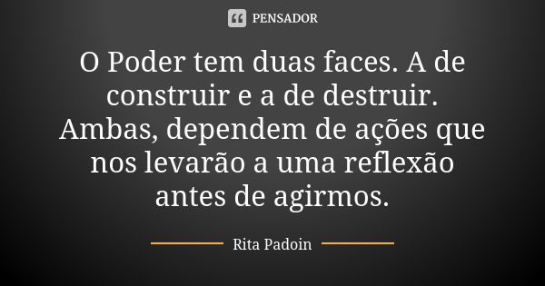 O Poder tem duas faces. A de construir e a de destruir. Ambas, dependem de ações que nos levarão a uma reflexão antes de agirmos.... Frase de Rita Padoin.