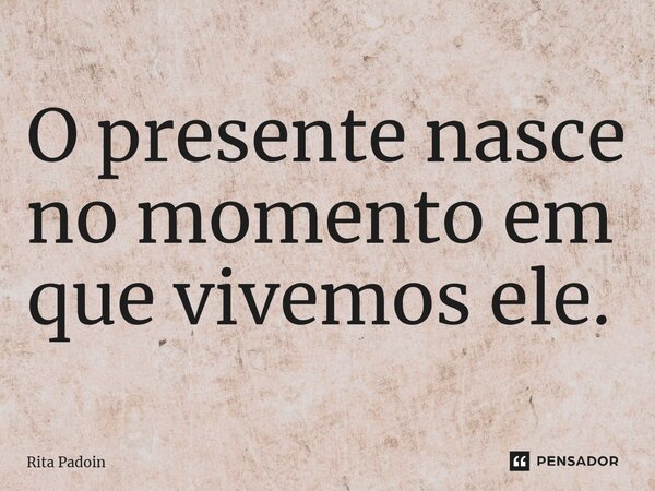 ⁠O presente nasce no momento em que vivemos ele.... Frase de Rita Padoin.