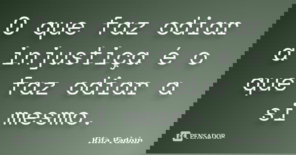 O que faz odiar a injustiça é o que faz odiar a si mesmo.... Frase de Rita Padoin.