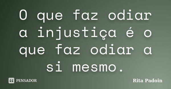 O que faz odiar a injustiça é o que faz odiar a si mesmo.... Frase de Rita Padoin.