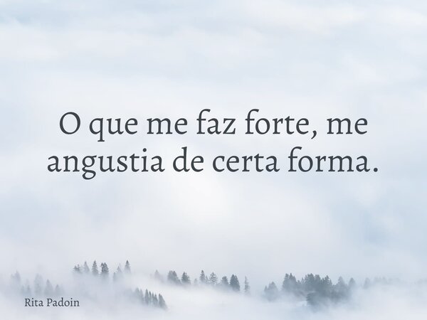 O que me faz forte, me angustia de certa forma.... Frase de Rita Padoin.