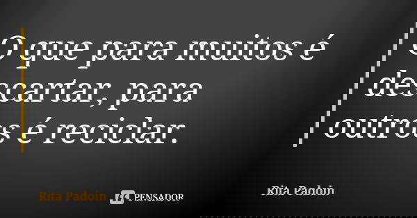 O que para muitos é descartar, para outros é reciclar.... Frase de Rita Padoin.