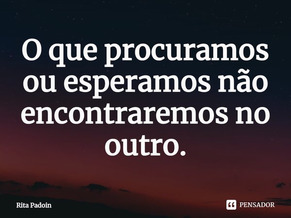 ⁠O que procuramos ou esperamos não encontraremos no outro.... Frase de Rita Padoin.