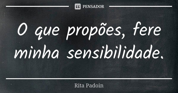 O que propões, fere minha sensibilidade.... Frase de Rita Padoin.