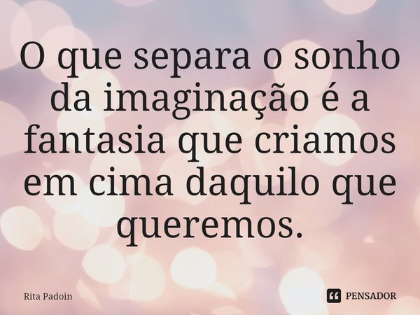 ⁠O que separa o sonho da imaginação é a fantasia que criamos em cima daquilo que queremos.... Frase de Rita Padoin.