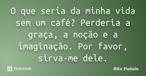 O que seria da minha vida sem um café? Perderia a graça, a noção e a imaginação. Por favor, sirva-me dele.... Frase de Rita Padoin.