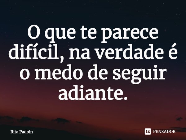 ⁠O que te parece difícil, na verdade é o medo de seguir adiante.... Frase de Rita Padoin.