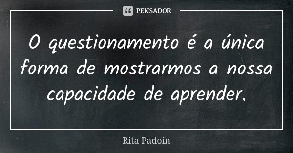 O questionamento é a única forma de mostrarmos a nossa capacidade de aprender.... Frase de Rita Padoin.