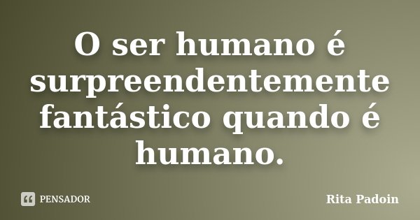 O ser humano é surpreendentemente fantástico quando é humano.... Frase de Rita Padoin.