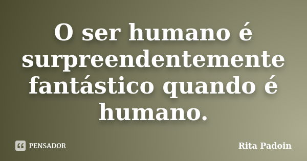 O ser humano é surpreendentemente fantástico quando é humano.... Frase de Rita Padoin.