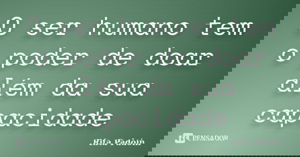 O ser humano tem o poder de doar além da sua capacidade... Frase de Rita Padoin.