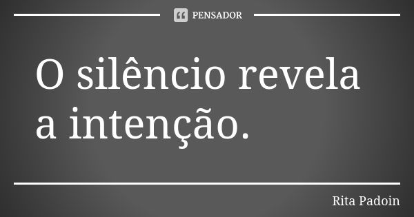 O silêncio revela a intenção.... Frase de Rita Padoin.