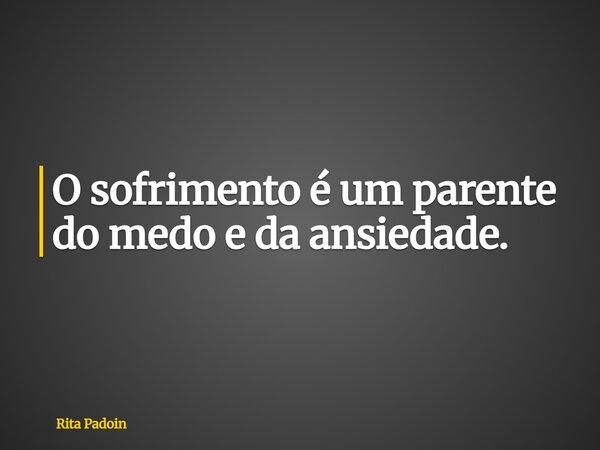 O sofrimento é um parente do medo e da ansiedade.... Frase de Rita Padoin.