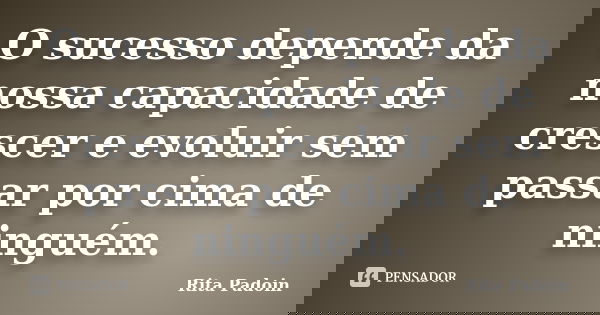 O sucesso depende da nossa capacidade de crescer e evoluir sem passar por cima de ninguém.... Frase de Rita Padoin.