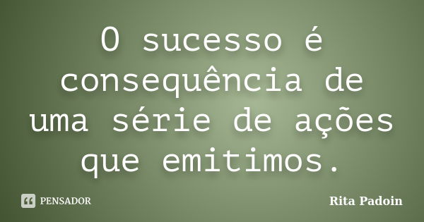 O sucesso é consequência de uma série de ações que emitimos.... Frase de Rita Padoin.