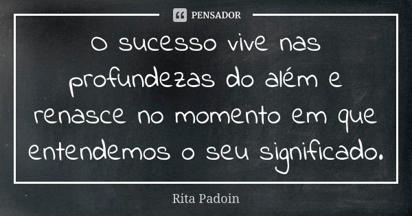 O sucesso vive nas profundezas do além e renasce no momento em que entendemos o seu significado.... Frase de Rita Padoin.