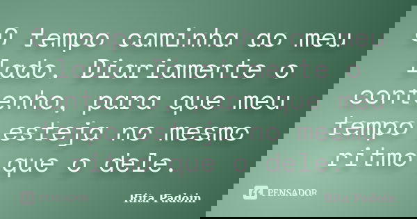 O tempo caminha ao meu lado. Diariamente o contenho, para que meu tempo esteja no mesmo ritmo que o dele.... Frase de Rita Padoin.