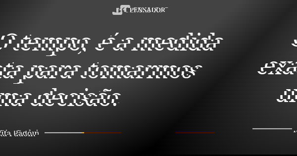 O tempo, é a medida exata para tomarmos uma decisão.... Frase de Rita Padoin.
