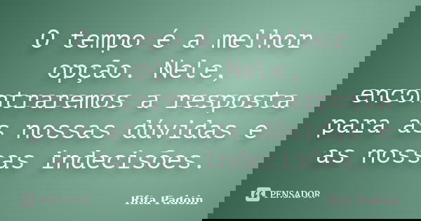 O tempo é a melhor opção. Nele, encontraremos a resposta para as nossas dúvidas e as nossas indecisões.... Frase de Rita Padoin.