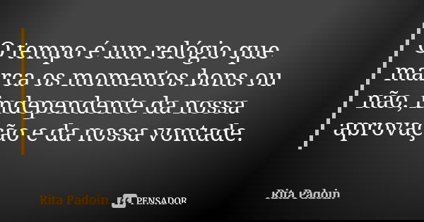 O tempo é um relógio que marca os momentos bons ou não, independente da nossa aprovação e da nossa vontade.... Frase de Rita Padoin.
