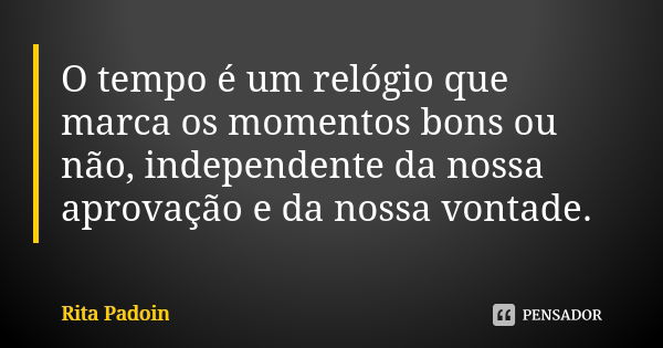 O tempo é um relógio que marca os momentos bons ou não, independente da nossa aprovação e da nossa vontade.... Frase de Rita Padoin.