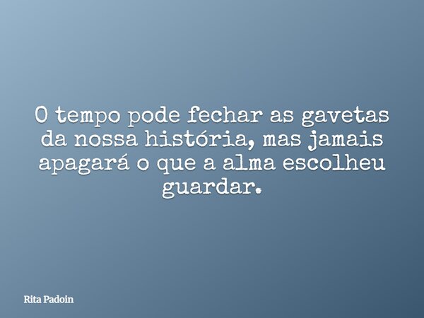 O tempo pode fechar as gavetas da nossa história, mas jamais apagará o que a alma escolheu guardar.... Frase de Rita Padoin.
