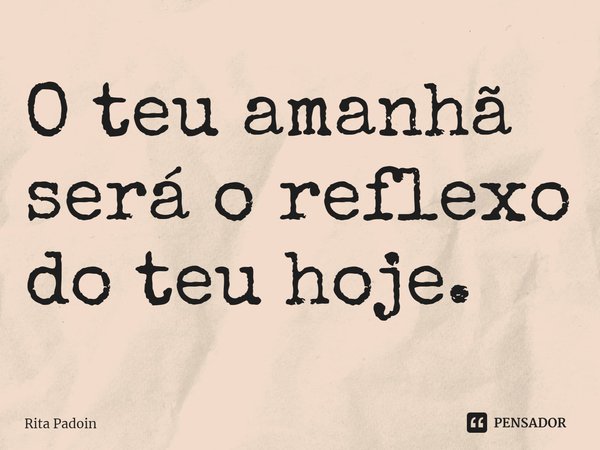 ⁠O teu amanhã será o reflexo do teu hoje.... Frase de Rita Padoin.