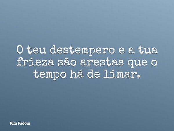 O teu destempero e a tua frieza são arestas que o tempo há de limar.... Frase de Rita Padoin.