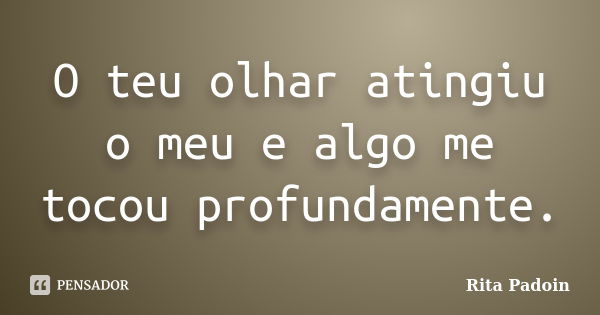 O teu olhar atingiu o meu e algo me tocou profundamente.... Frase de Rita Padoin.