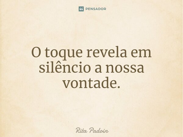⁠O toque revela em silêncio a nossa vontade.... Frase de Rita Padoin.