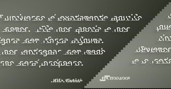 O universo é exatamente aquilo que somos. Ele nos apoia e nos integra sem força alguma. Devemos nos entregar sem medo e o retorno será próspero.... Frase de Rita Padoin.