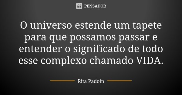O universo estende um tapete para que possamos passar e entender o significado de todo esse complexo chamado VIDA.... Frase de Rita Padoin.