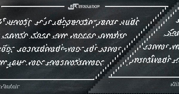 O vento, é o despertar para vida. Seu canto toca em nosso ombro como mãos, acordando-nos do sono profundo em que nos encontramos.... Frase de Rita Padoin.