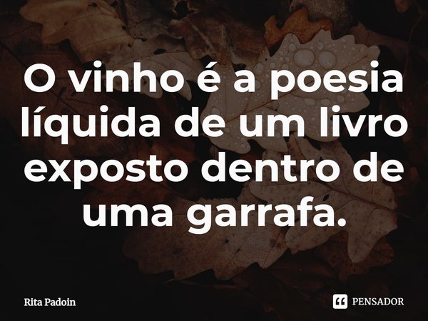 ⁠O vinho é a poesia líquida de um livro exposto dentro de uma garrafa.... Frase de Rita Padoin.