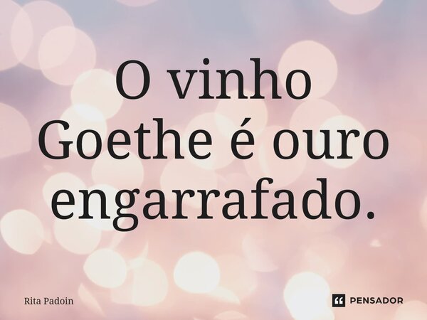 ⁠O vinho Goethe é ouro engarrafado.... Frase de Rita Padoin.