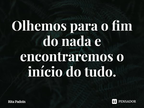 ⁠Olhemos para o fim do nada e encontraremos o início do tudo.... Frase de Rita Padoin.