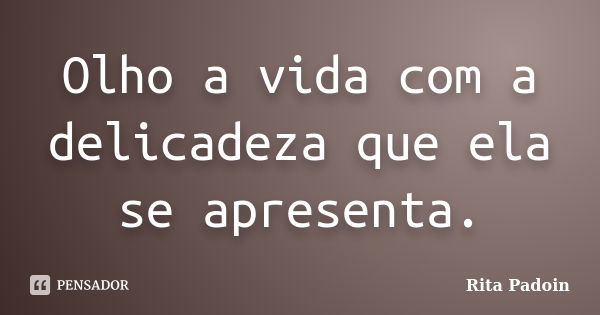 Olho a vida com a delicadeza que ela se apresenta.... Frase de Rita Padoin.