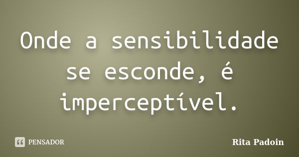 Onde a sensibilidade se esconde, é imperceptível.... Frase de Rita Padoin.