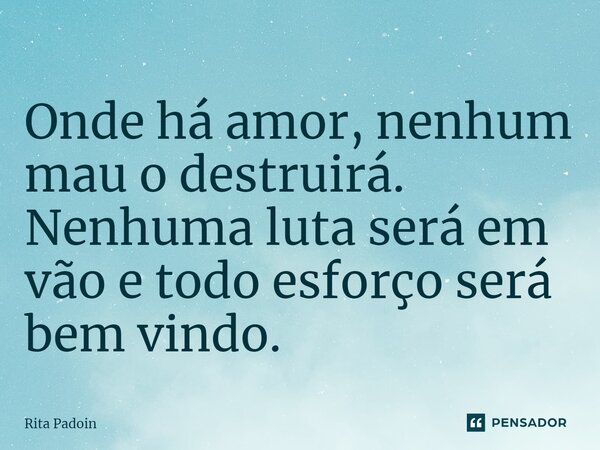 ⁠Onde há amor, nenhum mau o destruirá. Nenhuma luta será em vão e todo esforço será bem vindo.... Frase de Rita Padoin.